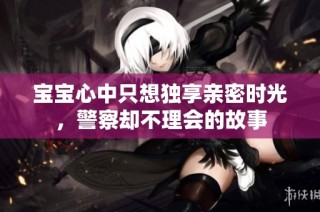 宝宝心中只想独享亲密时光，警察却不理会的故事