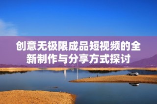 创意无极限成品短视频的全新制作与分享方式探讨