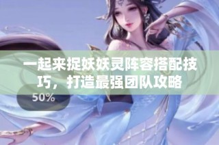 一起来捉妖妖灵阵容搭配技巧，打造最强团队攻略