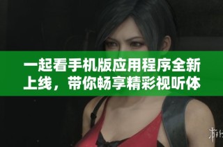 一起看手机版应用程序全新上线，带你畅享精彩视听体验