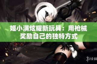 姬小满炫耀新玩具：用枪械奖励自己的独特方式