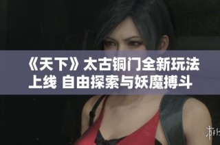 《天下》太古铜门全新玩法上线 自由探索与妖魔搏斗的冒险之旅