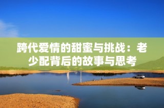 跨代爱情的甜蜜与挑战：老少配背后的故事与思考
