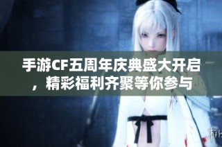 手游CF五周年庆典盛大开启，精彩福利齐聚等你参与