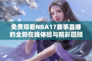 免费观看NBA17赛事直播的全新在线体验与精彩回顾