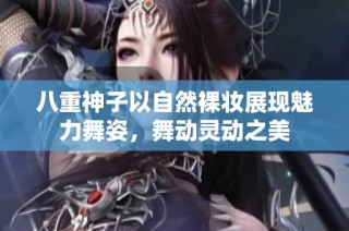 八重神子以自然裸妆展现魅力舞姿，舞动灵动之美