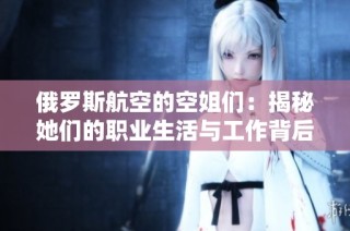 俄罗斯航空的空姐们：揭秘她们的职业生活与工作背后的故事