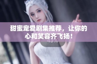 甜蜜宠爱剧集推荐，让你的心和笑容齐飞扬！