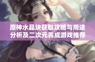 原神水晶块获取攻略与用途分析及二次元养成游戏推荐