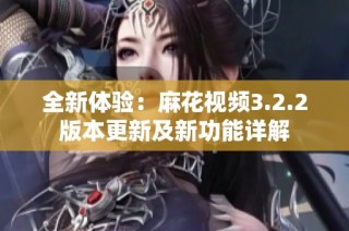 全新体验：麻花视频3.2.2版本更新及新功能详解