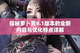 探秘萝卜黄9.1版本的全新内容与优化特点详解