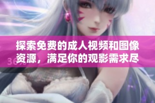 探索免费的成人视频和图像资源，满足你的观影需求尽在这里