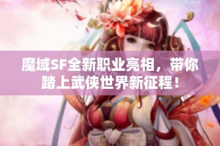 魔域SF全新职业亮相，带你踏上武侠世界新征程！