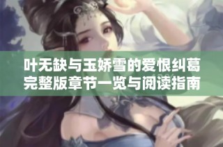 叶无缺与玉娇雪的爱恨纠葛完整版章节一览与阅读指南