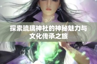 探索琉璃神社的神秘魅力与文化传承之旅