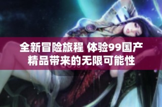 全新冒险旅程 体验99国产精品带来的无限可能性