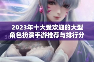 2023年十大受欢迎的大型角色扮演手游推荐与排行分析