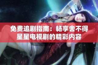 免费追剧指南：畅享舍不得星星电视剧的精彩内容