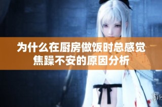 为什么在厨房做饭时总感觉焦躁不安的原因分析