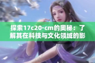 探索17c20·cm的奥秘：了解其在科技与文化领域的影响和应用