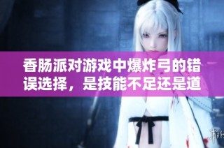 香肠派对游戏中爆炸弓的错误选择，是技能不足还是道具问题引发的思考