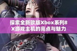 探索全新欧版Xbox系列8X游戏主机的亮点与魅力