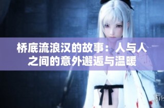 桥底流浪汉的故事：人与人之间的意外邂逅与温暖
