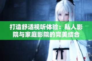 打造舒适视听体验：私人影院与家庭影院的完美结合