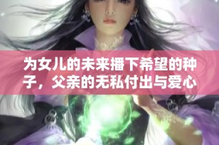 为女儿的未来播下希望的种子，父亲的无私付出与爱心