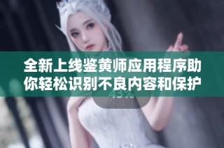 全新上线鉴黄师应用程序助你轻松识别不良内容和保护网络安全