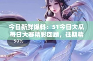 今日新鲜爆料：51今日大瓜每日大赛精彩回顾，往期精彩纷呈！