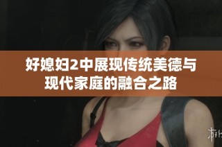 好媳妇2中展现传统美德与现代家庭的融合之路