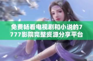 免费畅看电视剧和小说的7777影院完整资源分享平台