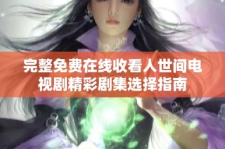完整免费在线收看人世间电视剧精彩剧集选择指南