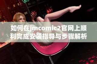 如何在jmcomic2官网上顺利完成安装指导与步骤解析