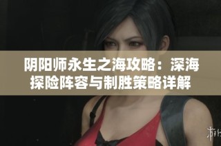 阴阳师永生之海攻略：深海探险阵容与制胜策略详解