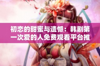 初恋的甜蜜与遗憾：韩剧第一次爱的人免费观看平台推荐