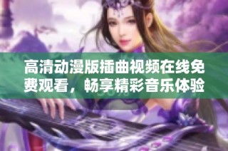 高清动漫版插曲视频在线免费观看，畅享精彩音乐体验
