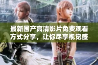 最新国产高清影片免费观看方式分享，让你尽享视觉盛宴
