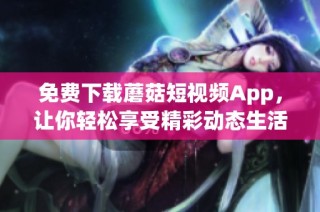 免费下载蘑菇短视频App，让你轻松享受精彩动态生活体验