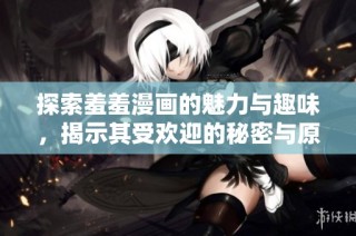 探索羞羞漫画的魅力与趣味，揭示其受欢迎的秘密与原因