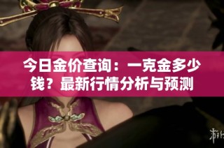 今日金价查询：一克金多少钱？最新行情分析与预测