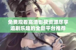 免费观看高清影视资源尽享追剧乐趣的全新平台推荐