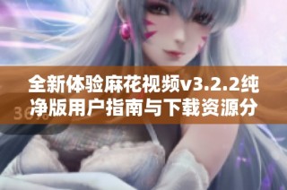 全新体验麻花视频v3.2.2纯净版用户指南与下载资源分享