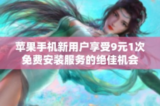 苹果手机新用户享受9元1次免费安装服务的绝佳机会