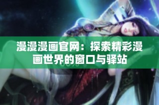 漫漫漫画官网：探索精彩漫画世界的窗口与驿站