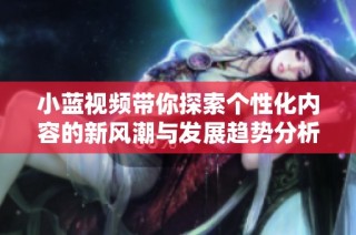 小蓝视频带你探索个性化内容的新风潮与发展趋势分析