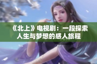 《北上》电视剧：一段探索人生与梦想的感人旅程