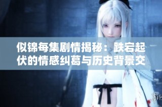 似锦每集剧情揭秘：跌宕起伏的情感纠葛与历史背景交织