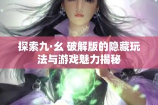 探索九·幺 破解版的隐藏玩法与游戏魅力揭秘